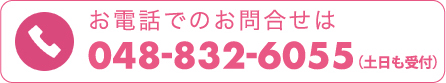 お電話でのお問合せは 048-832-6055 （土日も受付）